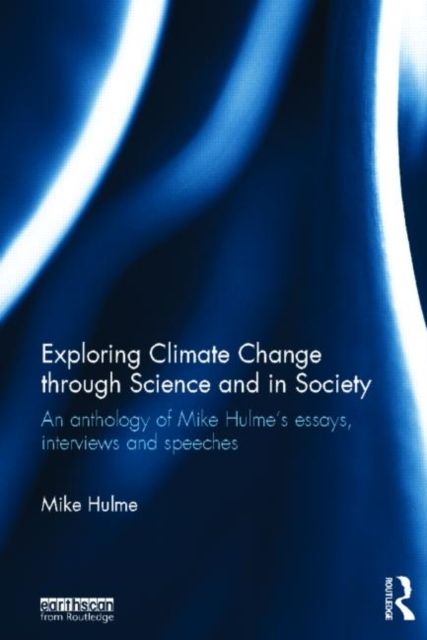 Exploring Climate Change through Science and in Society : An anthology of Mike Hulme's essays, interviews and speeches