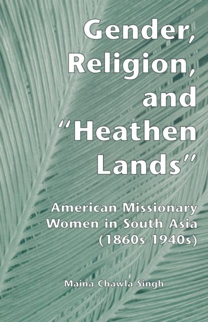 Gender, Religion, and the Heathen Lands : American Missionary Women in South Asia, 1860s-1940s