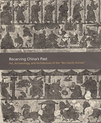 Recarving China’s Past : Art, Archaeology and Architecture of the "Wu Family Shrines"