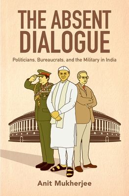 The Absent Dialogue : Politicians, Bureaucrats, and the Military in India