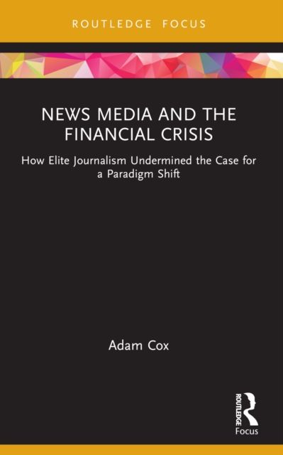 News Media and the Financial Crisis : How Elite Journalism Undermined the Case for a Paradigm Shift