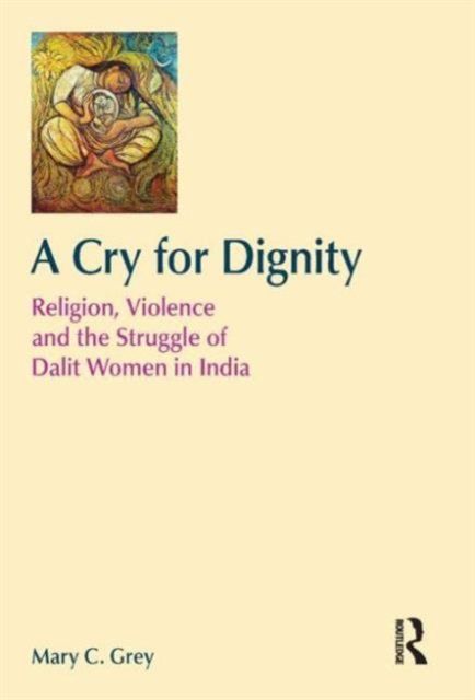 A Cry for Dignity : Religion, Violence and the Struggle of Dalit Women in India