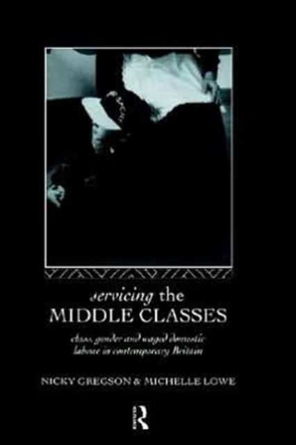 Servicing the Middle Classes : Class, Gender and Waged Domestic Work in Contemporary Britain