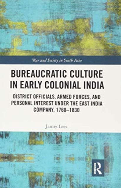 Bureaucratic Culture in Early Colonial India : District Officials, Armed Forces, and Personal Interest under the East India Company, 1760-1830
