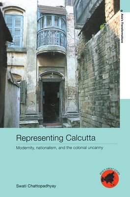 Representing Calcutta : Modernity, Nationalism and the Colonial Uncanny