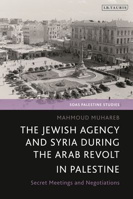 The Jewish Agency and Syria during the Arab Revolt in Palestine : Secret Meetings and Negotiations
