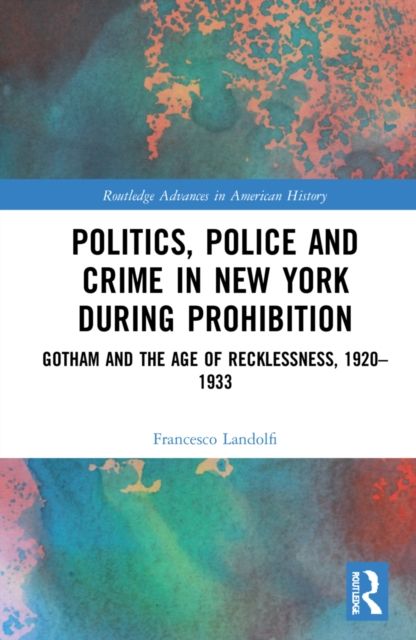 Politics, Police and Crime in New York During Prohibition : Gotham and the Age of Recklessness, 1920–1933