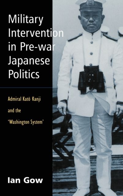Military Intervention in Pre-War Japanese Politics : Admiral Kato Kanji and the 'Washington System'