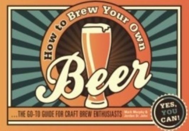 How to Brew Your Own Beer : The Go-to Guide for Craft Brew Enthusiasts