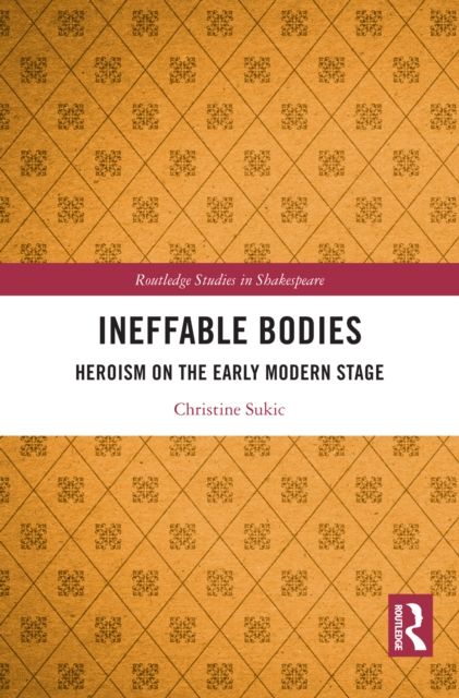 Ineffable Bodies : Heroism on the Early Modern Stage