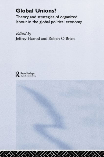 Global Unions? : Theory and Strategies of Organized Labour in the Global Political Economy