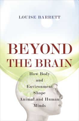 Beyond the Brain : How Body and Environment Shape Animal and Human Minds