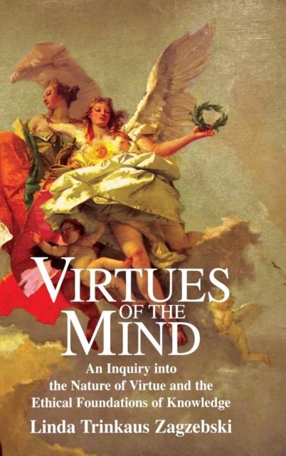 Virtues of the Mind : An Inquiry into the Nature of Virtue and the Ethical Foundations of Knowledge