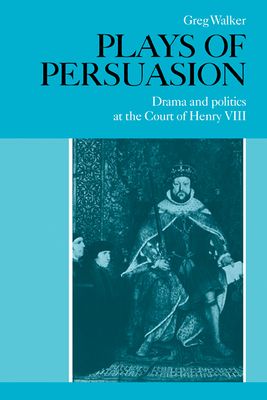 Plays of Persuasion : Drama and Politics at the Court of Henry VIII
