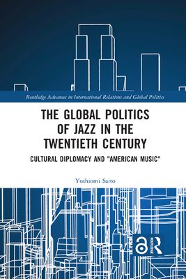 The Global Politics of Jazz in the Twentieth Century : Cultural Diplomacy and "American Music"