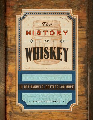 The History of Whiskey : in 100 Bottles, Barrels, and More