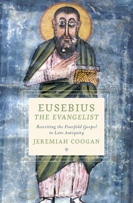 Eusebius the Evangelist : Rewriting the Fourfold Gospel in Late Antiquity
