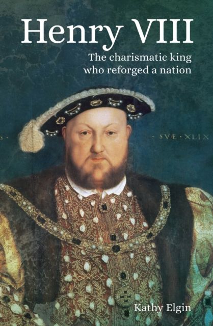 Henry VIII : The Charismatic King who Reforged a Nation