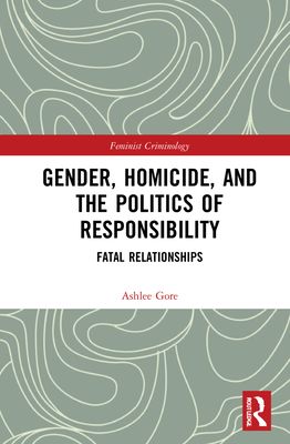 Gender, Homicide, and the Politics of Responsibility : Fatal Relationships