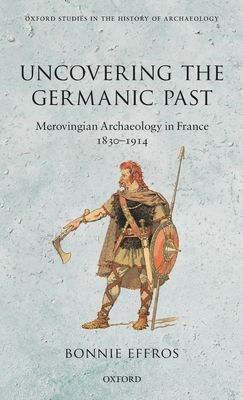 Uncovering the Germanic Past : Merovingian Archaeology in France, 1830--1914