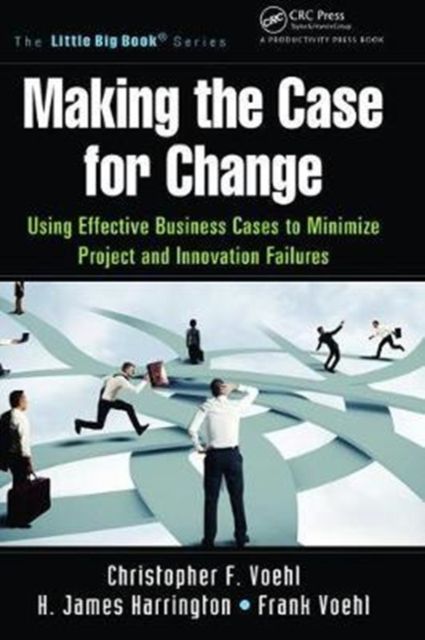 Making the Case for Change : Using Effective Business Cases to Minimize Project and Innovation Failures
