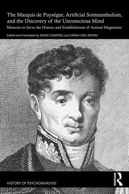 The Marquis de Puysegur, Artificial Somnambulism, and the Discovery of the Unconscious Mind : Memoirs to Serve the History and Establishment of Animal Magnetism