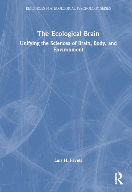 The Ecological Brain : Unifying the Sciences of Brain, Body, and Environment