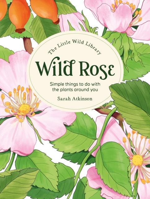 The Little Wild Library: Wild Rose : Simple Things to Do with the Plants Around You.