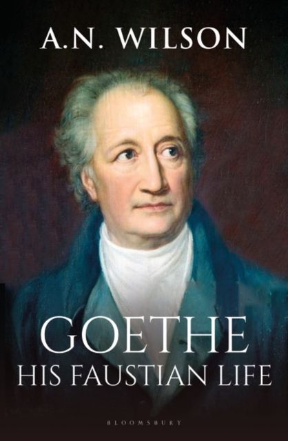 Goethe : His Faustian Life - The Extraordinary Story of Modern Germany, a Troubled Genius and the Poem that Made Our World