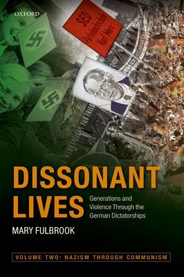 Dissonant Lives : Generations and Violence Through the German Dictatorships, Vol. 2: Nazism through Communism