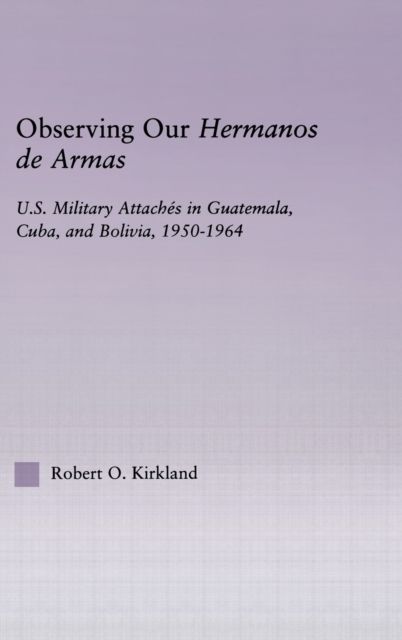 Observing our Hermanos de Armas : U.S. Military Attaches in Guatemala, Cuba and Bolivia, 1950-1964