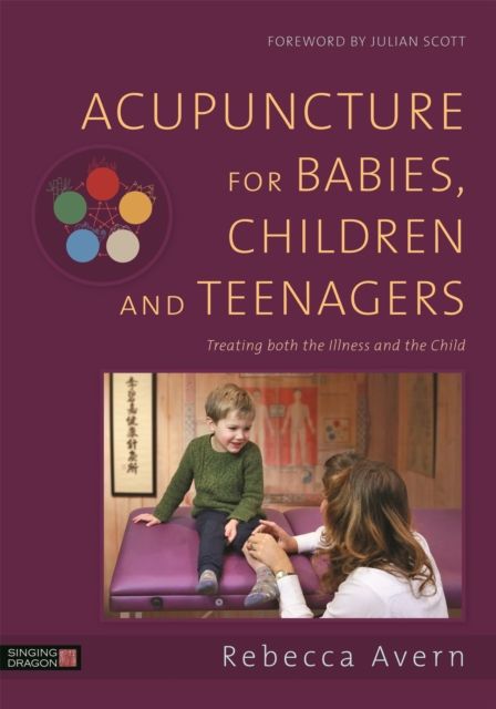 Acupuncture for Babies, Children and Teenagers : Treating both the Illness and the Child