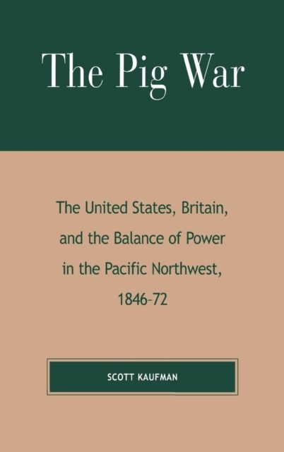 The Pig War : The United States, Britain, and the Balance of Power in the Pacific Northwest, 1846-1872