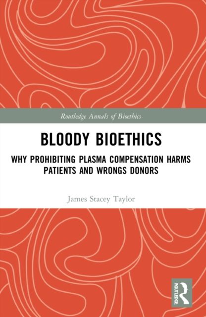 Bloody Bioethics : Why Prohibiting Plasma Compensation Harms Patients and Wrongs Donors