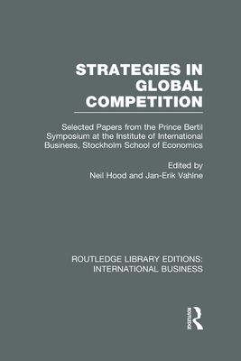 Strategies in Global Competition (RLE International Business) : Selected Papers from the Prince Bertil Symposium at the Institute of International Business