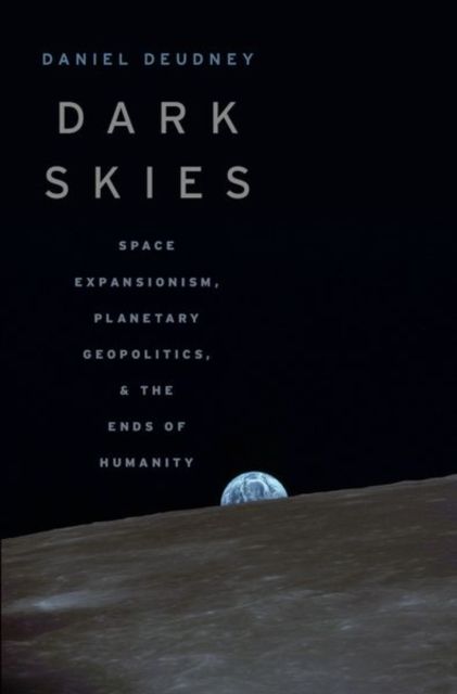 Dark Skies : Space Expansionism, Planetary Geopolitics, and the Ends of Humanity