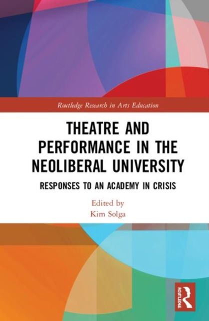 Theatre and Performance in the Neoliberal University : Responses to an Academy in Crisis