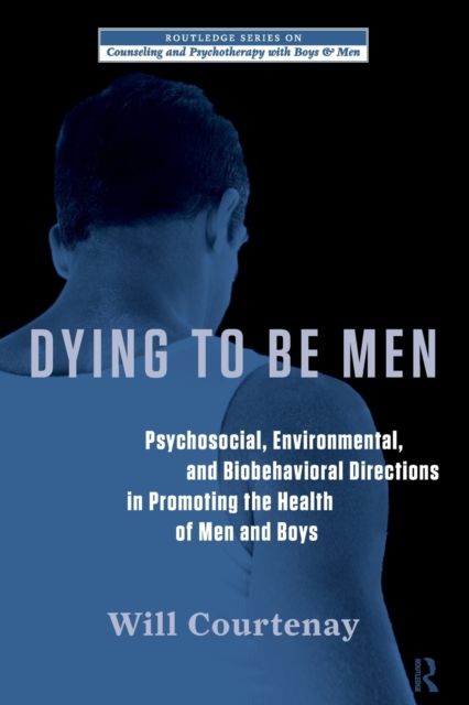 Dying to be Men : Psychosocial, Environmental, and Biobehavioral Directions in Promoting the Health of Men and Boys
