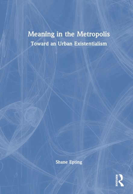 Meaning in the Metropolis : Toward an Urban Existentialism