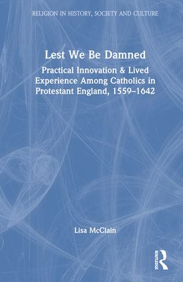 Lest We Be Damned : Practical Innovation & Lived Experience Among Catholics in Protestant England, 1559–1642