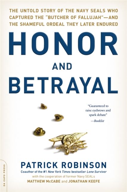 Honor and Betrayal : The Untold Story of the Navy SEALs Who Captured the "Butcher of Fallujah"--and the Shameful Ordeal They Later Endured