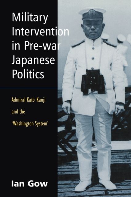 Military Intervention in Pre-War Japanese Politics : Admiral Kato Kanji and the 'Washington System'