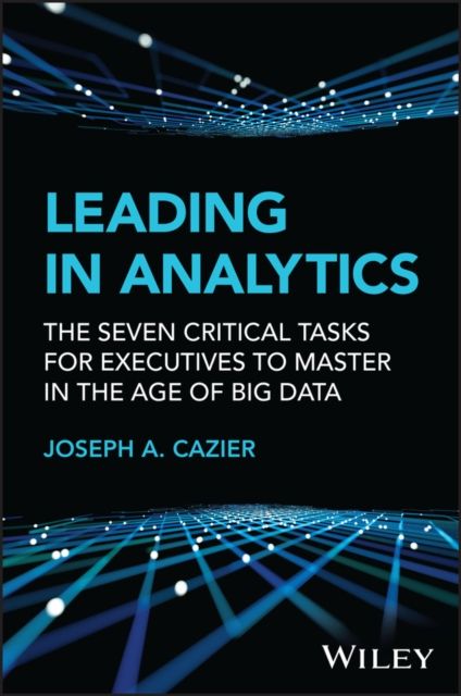 Leading in Analytics : The Seven Critical Tasks for Executives to Master in the Age of Big Data