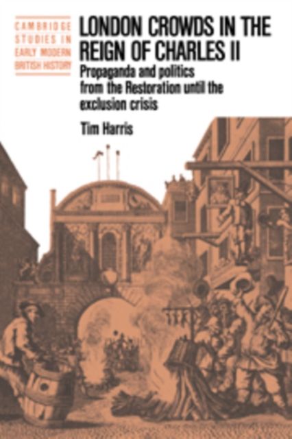 London Crowds in the Reign of Charles II : Propaganda and Politics from the Restoration until the Exclusion Crisis
