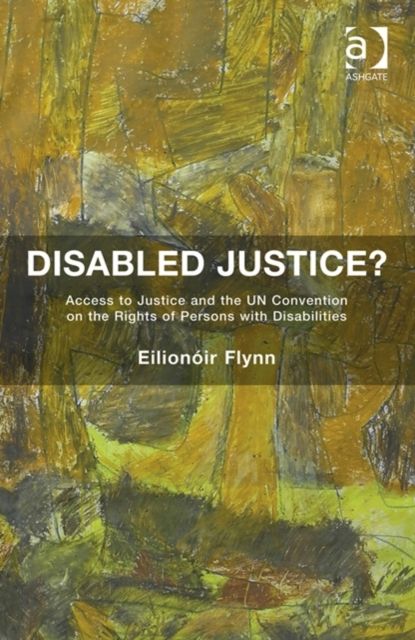 Disabled Justice? : Access to Justice and the UN Convention on the Rights of Persons with Disabilities