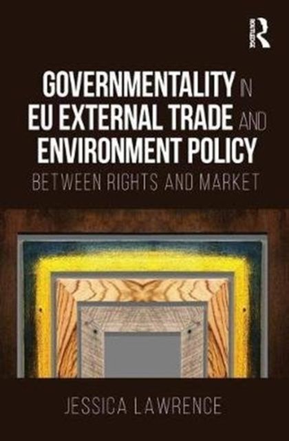 Governmentality in EU External Trade and Environment Policy : Between Rights and Market