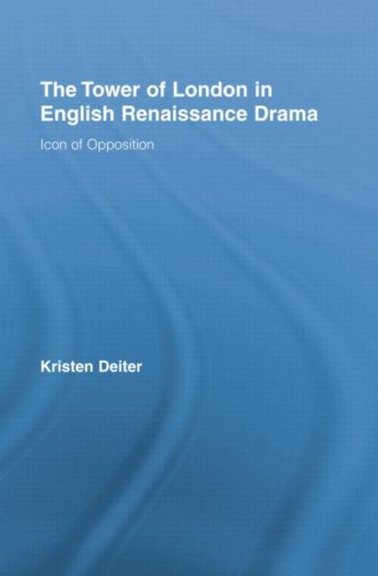 The Tower of London in English Renaissance Drama : Icon of Opposition