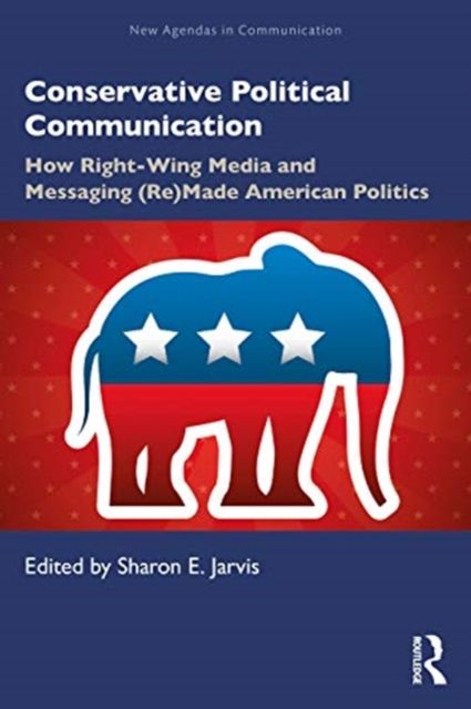 Conservative Political Communication : How Right-Wing Media and Messaging (Re)Made American Politics
