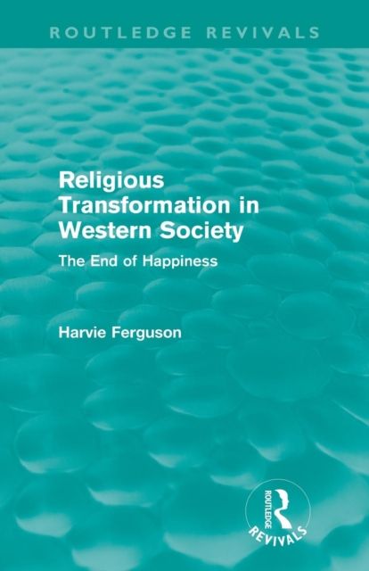 Religious Transformation in Western Society (Routledge Revivals) : The End of Happiness