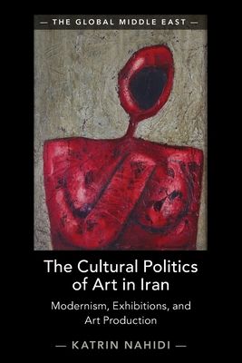 The Cultural Politics of Art in Iran : Modernism, Exhibitions, and Art Production